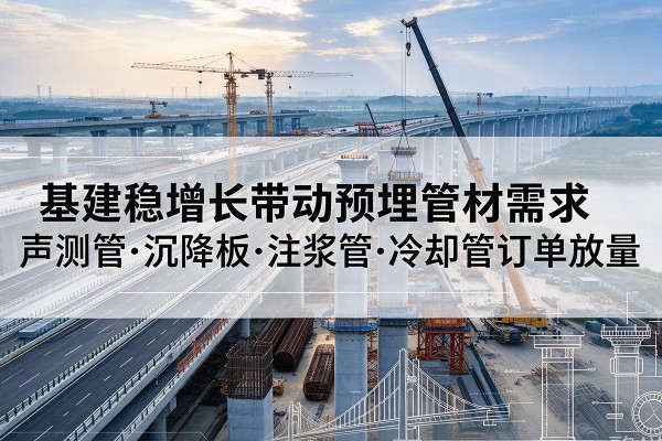 巴里坤基建稳增长带动预埋监测管材需求,声测管、沉降板、注浆管订单持续放量